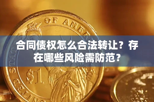 北京合同债权怎么合法转让？存在哪些风险需防范？