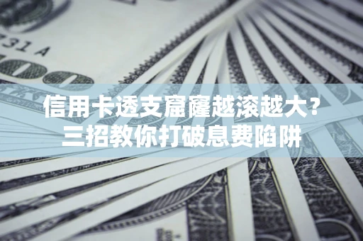 北京信用卡透支窟窿越滚越大？三招教你打破息费陷阱