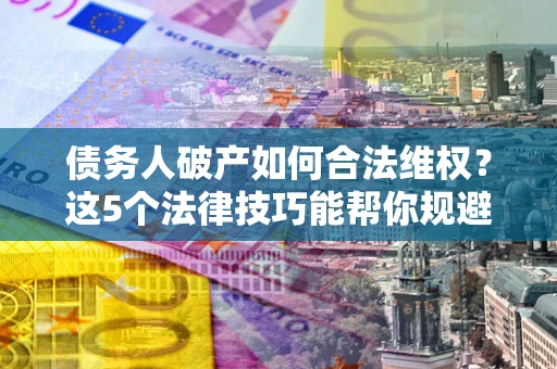 北京债务人破产如何合法维权？这5个法律技巧能帮你规避风险