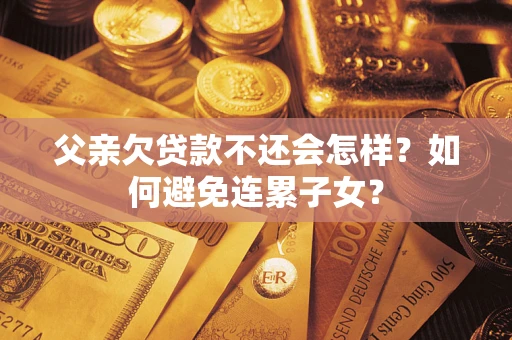 北京父亲欠贷款不还会怎样？如何避免连累子女？
