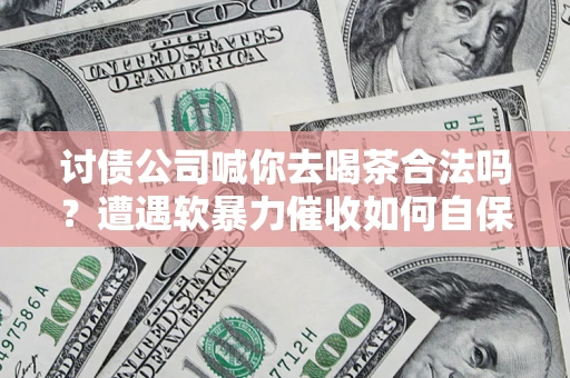 北京讨债公司喊你去喝茶合法吗？遭遇软暴力催收如何自保？
