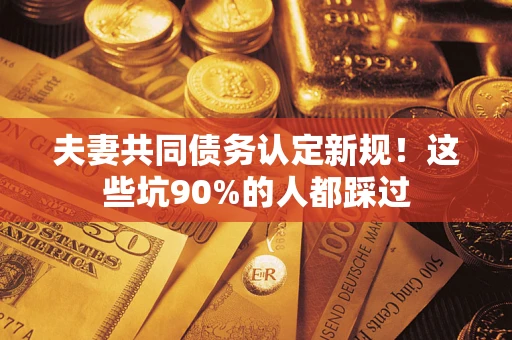 北京夫妻共同债务认定新规！这些坑90%的人都踩过