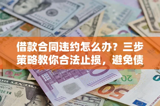 北京借款合同违约怎么办？三步策略教你合法止损，避免债务危机升级