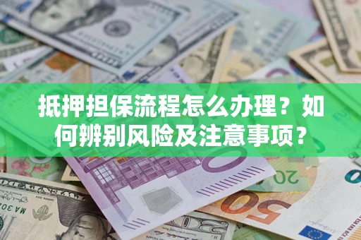 北京抵押担保流程怎么办理？如何辨别风险及注意事项？