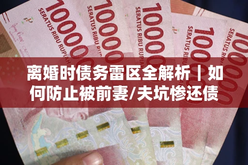 北京离婚时债务雷区全解析｜如何防止被前妻/夫坑惨还债？