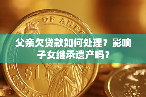 北京父亲欠贷款如何处理？影响子女继承遗产吗？