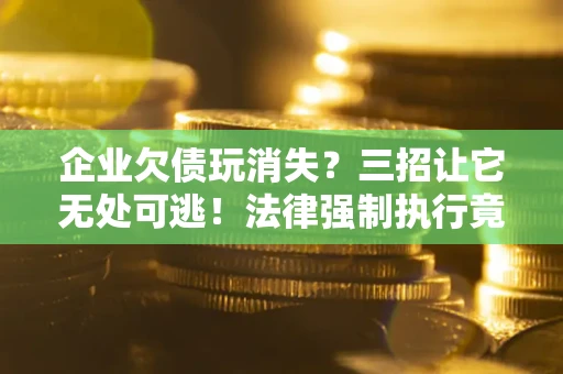 北京企业欠债玩消失？三招让它无处可逃！法律强制执行竟比讨债公司还狠？