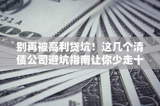 北京别再被高利贷坑！这几个清债公司避坑指南让你少走十年弯路