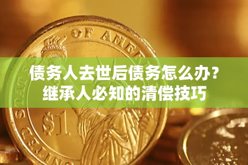 北京债务人去世后债务怎么办？继承人必知的清偿技巧
