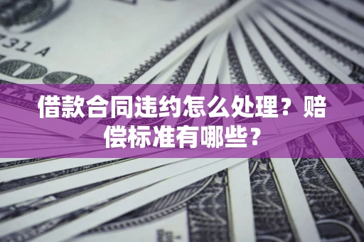 北京借款合同违约怎么处理？赔偿标准有哪些？
