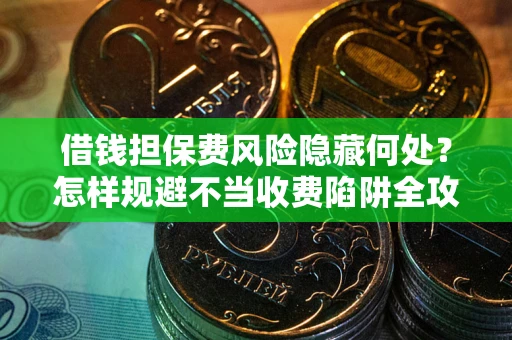 北京借钱担保费风险隐藏何处？怎样规避不当收费陷阱全攻略！