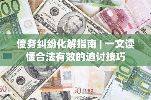 北京债务纠纷化解指南 | 一文读懂合法有效的追讨技巧