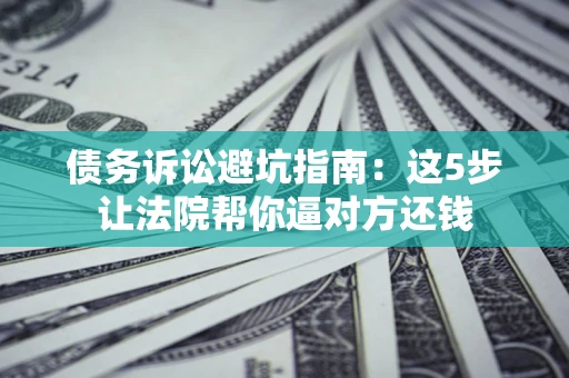 北京债务诉讼避坑指南：这5步让法院帮你逼对方还钱