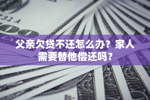 北京父亲欠贷不还怎么办？家人需要替他偿还吗？