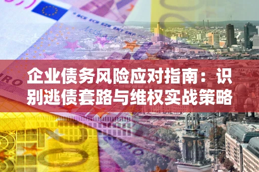北京企业债务风险应对指南：识别逃债套路与维权实战策略