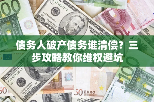 北京债务人破产债务谁清偿?三步攻略教你维权避坑 北京债务人破产债务谁清偿?三步攻略教你维权避坑