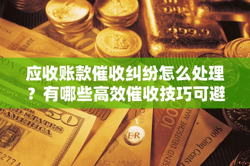 北京应收账款催收纠纷怎么处理？有哪些高效催收技巧可避免坏账？