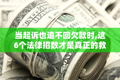 北京当起诉也追不回欠款时,这6个法律招数才是真正的救命稻草