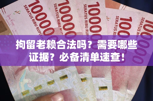 北京拘留老赖合法吗？需要哪些证据？必备清单速查！