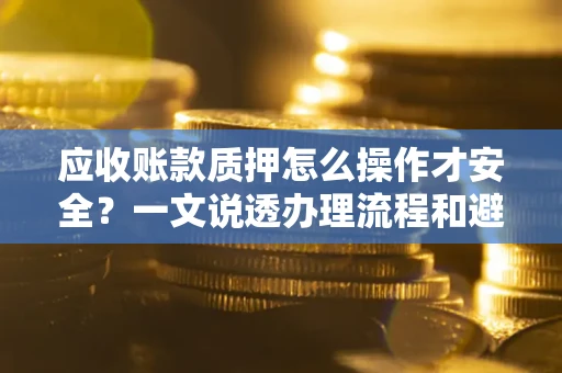 北京应收账款质押怎么操作才安全？一文说透办理流程和避险绝招
